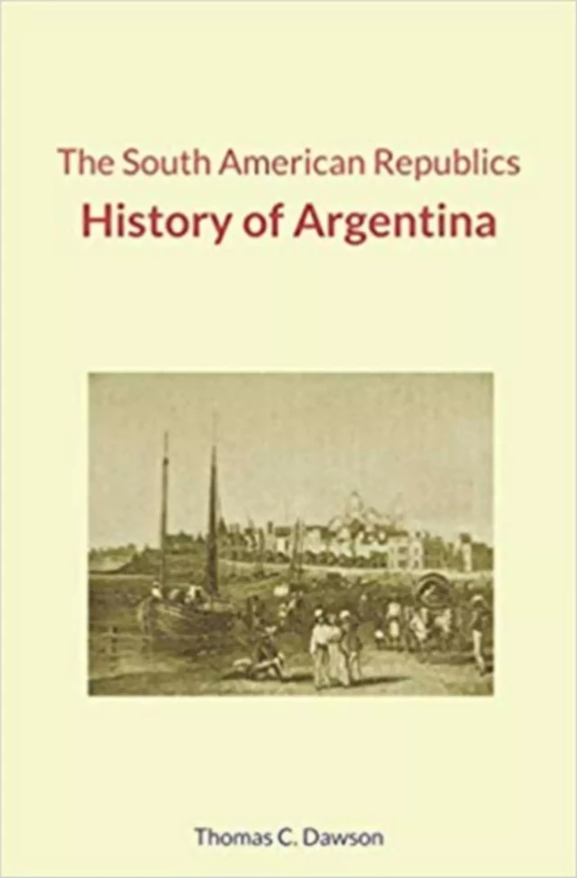 The South American Republics : History of Argentina - Thomas C. Dawson - Literature and Knowledge Publishing