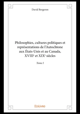 Philosophies, cultures politiques et représentations de l'Autochtone aux États-Unis et au Canada, XVIIIe et XIXe siècles - Tome I