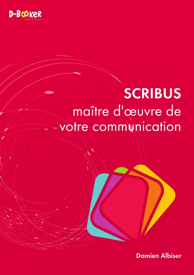 Scribus – maître d'œuvre de votre communication - Damien Albiser - Éditions D-BookeR