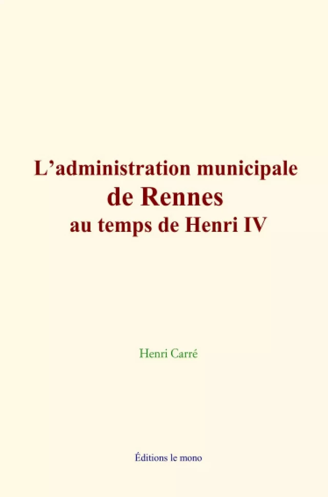 L’administration municipale de Rennes au temps de Henri IV - Henri Carré - Editions Le Mono