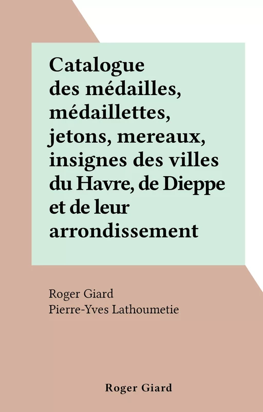 Catalogue des médailles, médaillettes, jetons, mereaux, insignes des villes du Havre, de Dieppe et de leur arrondissement - Roger Giard - FeniXX réédition numérique