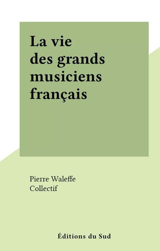 La vie des grands musiciens français - Pierre Waleffe - FeniXX réédition numérique