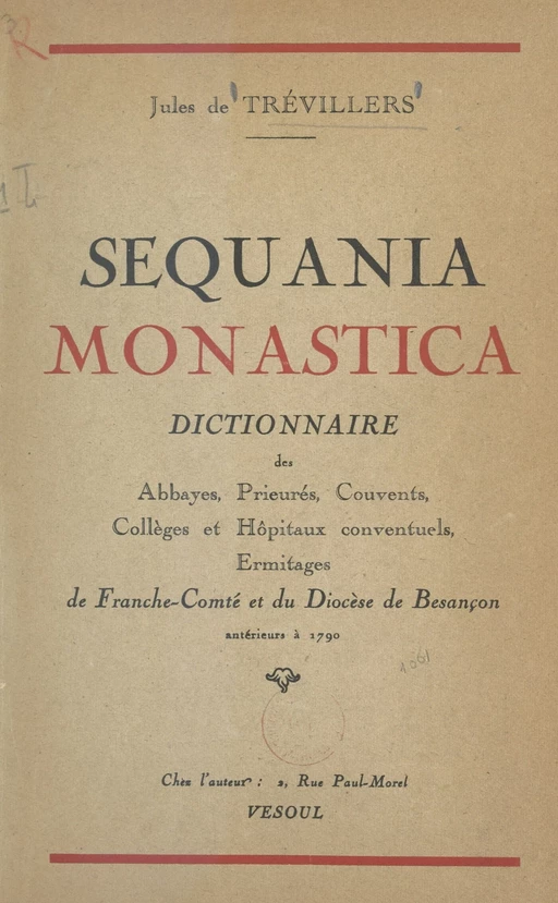 Sequania monastica : dictionnaire des abbayes, prieurés, couvents, collèges et hôpitaux conventuels, ermitages de Franche-Comté et du diocèse de Besançon antérieurs à 1790 - Jules de Trévillers - FeniXX réédition numérique