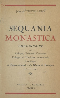 Sequania monastica : dictionnaire des abbayes, prieurés, couvents, collèges et hôpitaux conventuels, ermitages de Franche-Comté et du diocèse de Besançon antérieurs à 1790