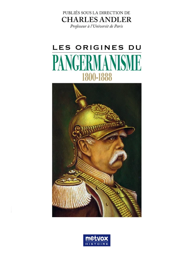 Les origines du Pangermanisme (1800-1888) - Charles Andler, Otto von Bismarck, Dietrich von Bülow, Ernst-Moritz Arndt, Friedrich-Ludwig Jahn, Friedrich List, Helmut von Moltke, Heinrich von Treitschke, Paul de Lagarde, Constantin Frantz - Metvox Publications