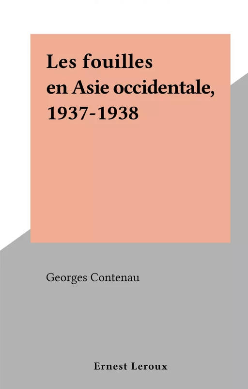 Les fouilles en Asie occidentale, 1937-1938 - Georges Contenau - FeniXX réédition numérique