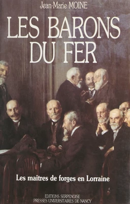 Les barons du fer : les maîtres de forges en Lorraine, du milieu du 19e siècle aux années trente