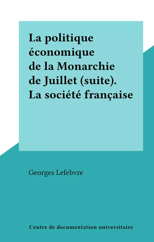 La politique économique de la Monarchie de Juillet (suite). La société française - Georges Lefebvre - FeniXX réédition numérique