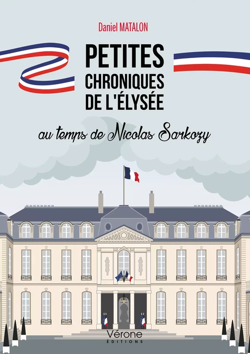 Petites chroniques de l'Élysée au temps de Nicolas Sarkozy - Daniel Matalon - Editions Vérone