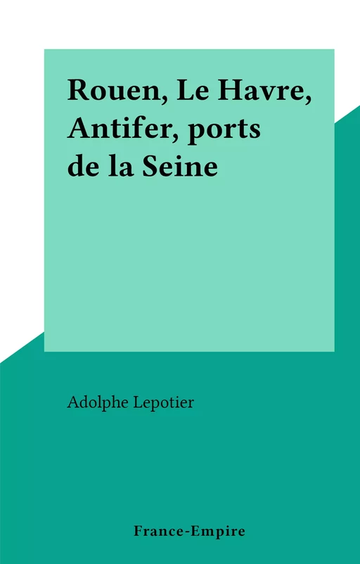 Rouen, Le Havre, Antifer, ports de la Seine - Adolphe Lepotier - FeniXX réédition numérique