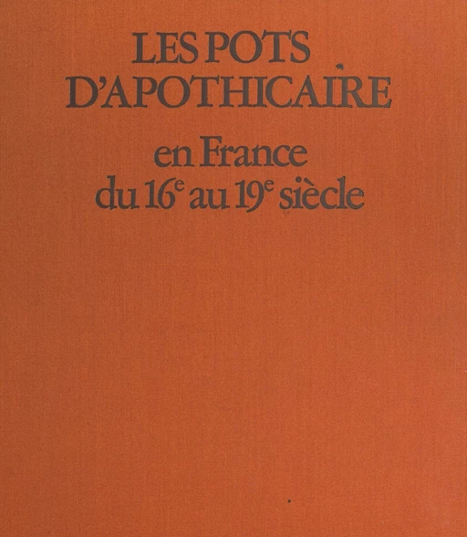 Les pots d'apothicaire en France du XVIe au XIX siècle - Jacques Fréal - FeniXX réédition numérique