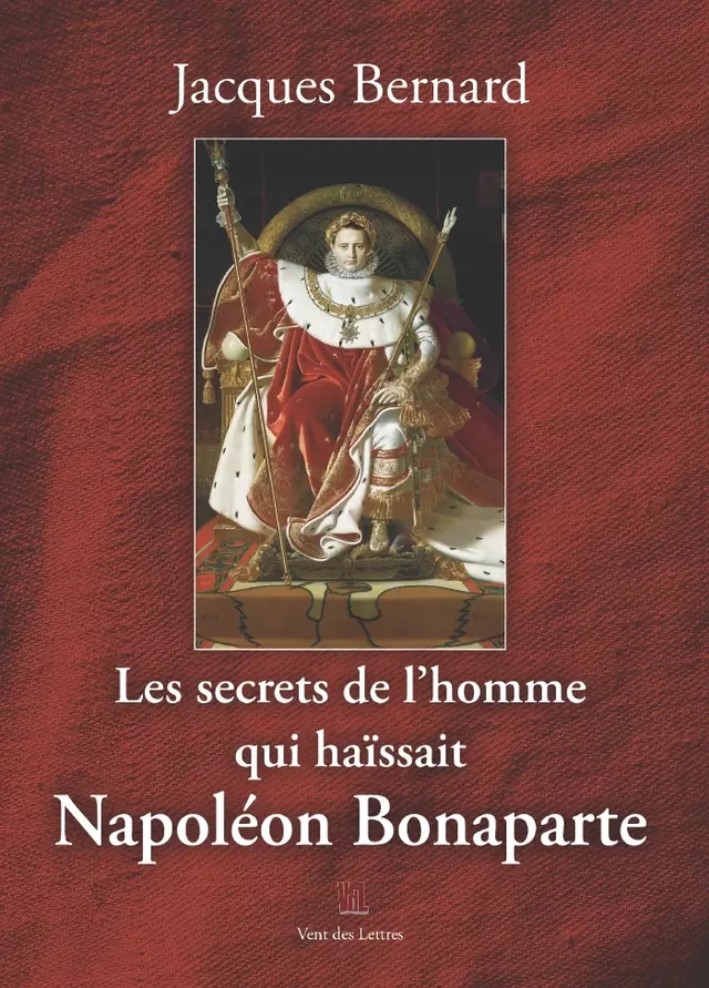 Les secrets de l'homme qui haïssait Napoléon Bonaparte - Jacques Bernard - Vent des lettres