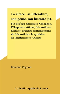 La Grèce : sa littérature, son génie, son histoire (4). Fin de l'âge classique : Xénophon, l'éloquence attique, Démosthène, Eschine, orateurs contemporains de Démosthène, la synthèse de l'hellénisme : Aristote