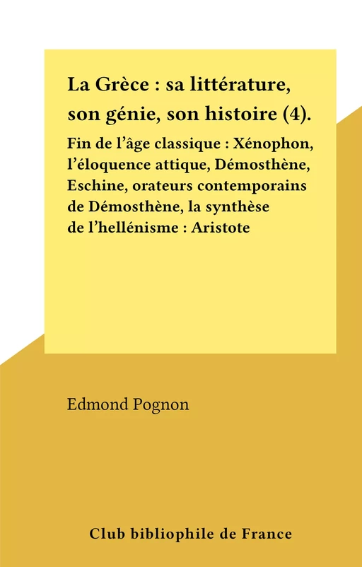 La Grèce : sa littérature, son génie, son histoire (4). Fin de l'âge classique : Xénophon, l'éloquence attique, Démosthène, Eschine, orateurs contemporains de Démosthène, la synthèse de l'hellénisme : Aristote - Edmond Pognon - FeniXX réédition numérique