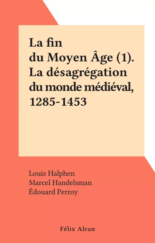 La fin du Moyen Âge (1). La désagrégation du monde médiéval, 1285-1453 - Louis Halphen, Marcel Handelsman, Édouard Perroy, Henri Pirenne, Augustin Renaudet - FeniXX réédition numérique