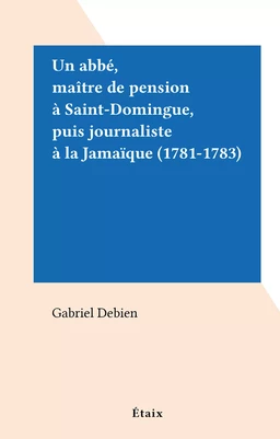 Un abbé, maître de pension à Saint-Domingue, puis journaliste à la Jamaïque (1781-1783)