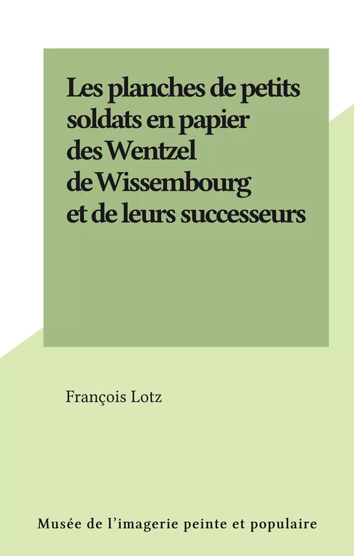 Les planches de petits soldats en papier des Wentzel de Wissembourg et de leurs successeurs - François Lotz - FeniXX réédition numérique