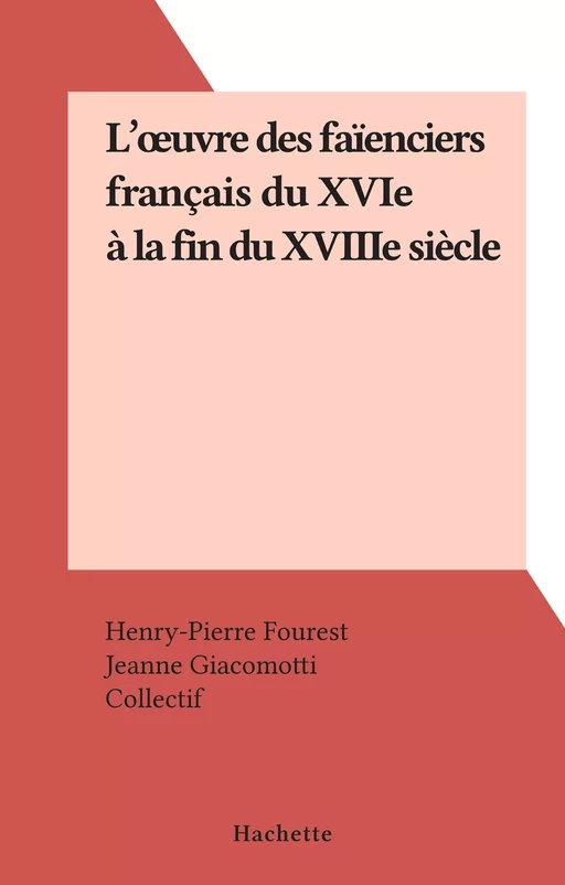 L'œuvre des faïenciers français du XVIe à la fin du XVIIIe siècle - Henry-Pierre Fourest, Jeanne Giacomotti - (Hachette) réédition numérique FeniXX