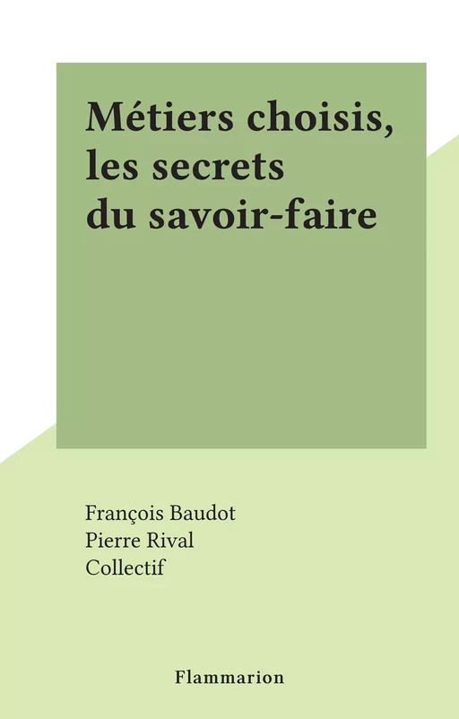 Métiers choisis, les secrets du savoir-faire - François Baudot, Pierre Rival - (Flammarion) réédition numérique FeniXX