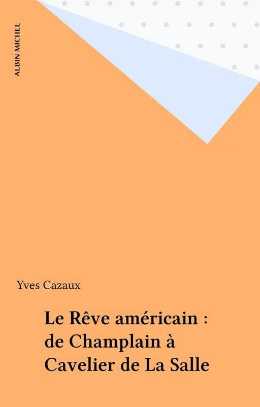 Le Rêve américain : de Champlain à Cavelier de La Salle - Yves Cazaux - Albin Michel (réédition numérique FeniXX)