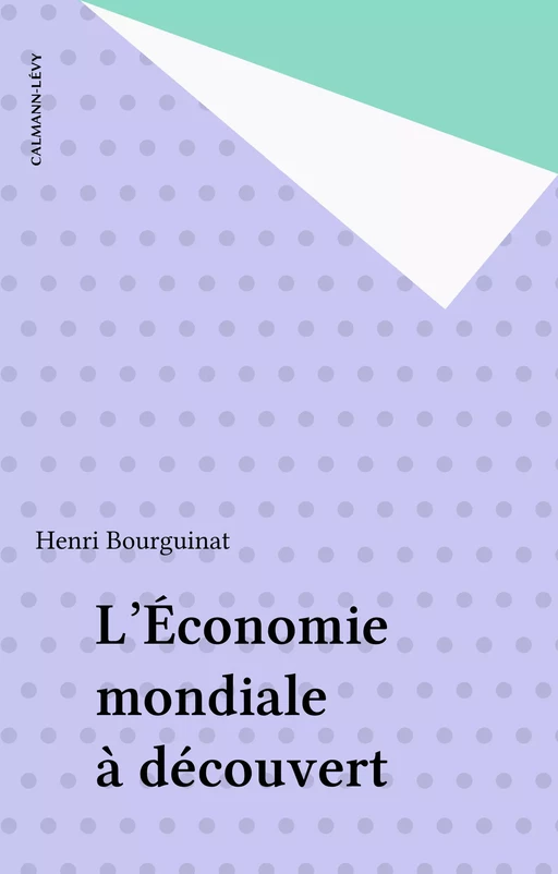 L'Économie mondiale à découvert - HENRI BOURGUINAT - Calmann-Lévy (réédition numérique FeniXX)