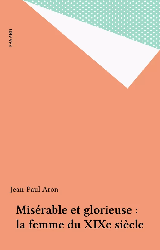 Misérable et glorieuse : la femme du XIXe siècle - Jean-Paul Aron - Fayard (réédition numérique FeniXX)