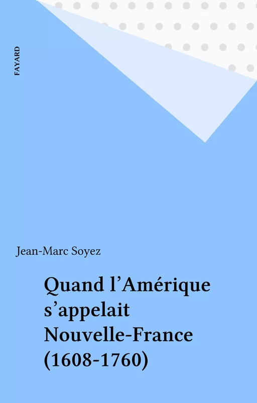 Quand l'Amérique s'appelait Nouvelle-France (1608-1760) - Jean-Marc Soyez - Fayard (réédition numérique FeniXX)