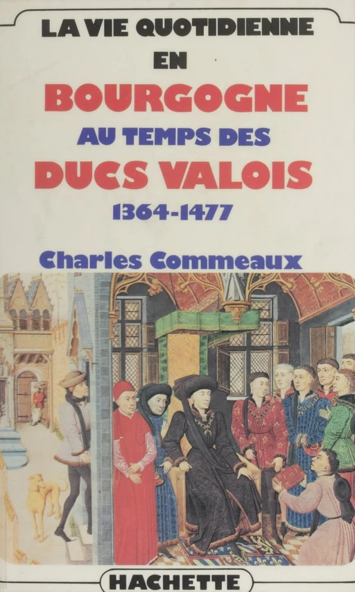 La Vie quotidienne en Bourgogne au temps des ducs valois (1364-1477) - Charles Commeaux - Hachette (réédition numérique FeniXX)