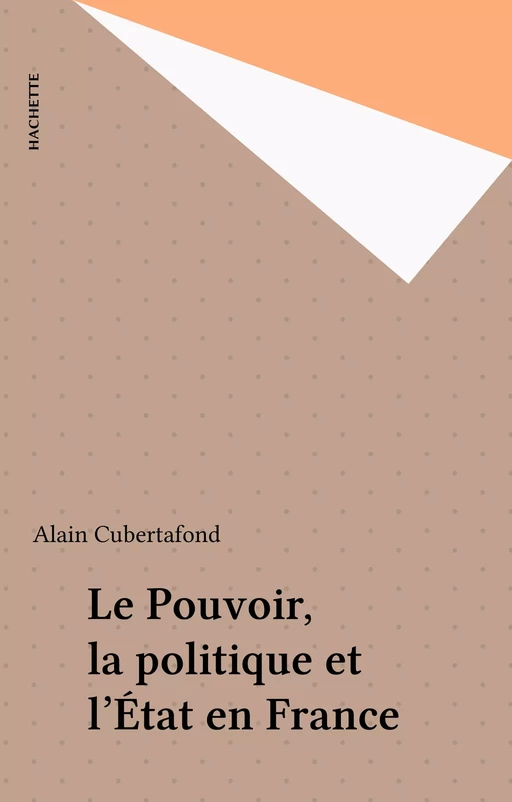 Le Pouvoir, la politique et l'État en France - Alain Cubertafond - Hachette (réédition numérique FeniXX)