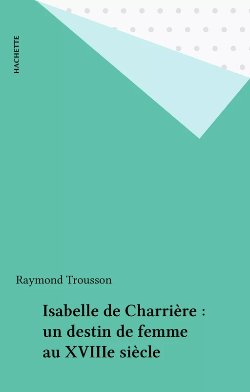 Isabelle de Charrière : un destin de femme au XVIIIe siècle - Raymond Trousson - Hachette (réédition numérique FeniXX)