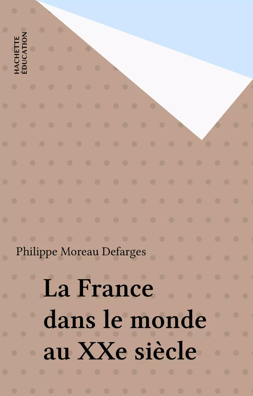 La France dans le monde au XXe siècle - Philippe Moreau Defarges - Hachette Éducation (réédition numérique FeniXX)