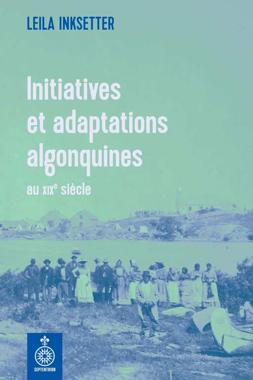 Initiatives et adaptations algonquines au XIXe siècle - Leila Inksetter - Éditions du Septentrion