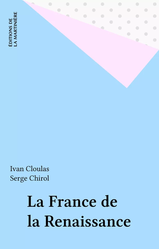 La France de la Renaissance - Ivan Cloulas, Serge Chirol - Éditions de La Martinière (réédition numérique FeniXX)