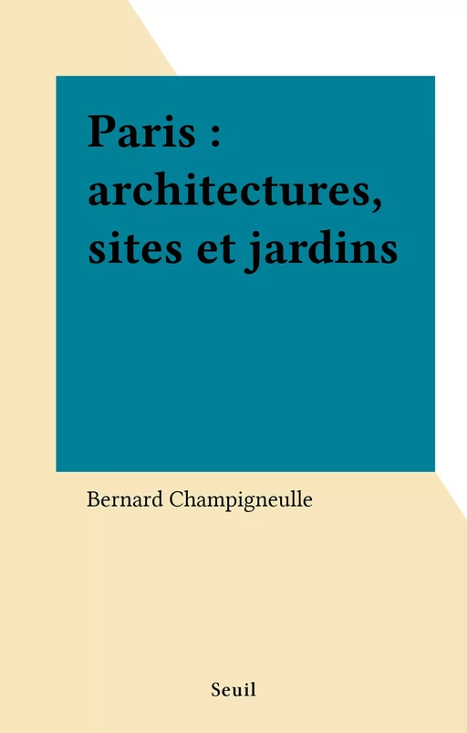 Paris : architectures, sites et jardins - Bernard Champigneulle - Seuil (réédition numérique FeniXX) 