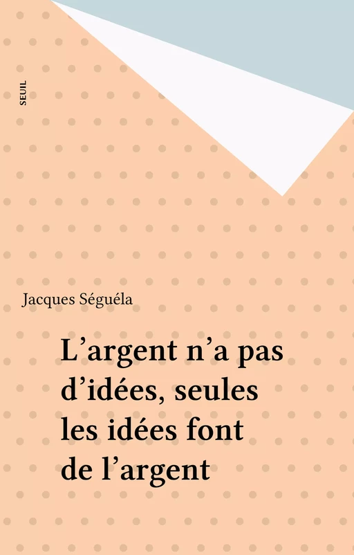 L'argent n'a pas d'idées, seules les idées font de l'argent - Jacques Séguéla - Seuil (réédition numérique FeniXX)