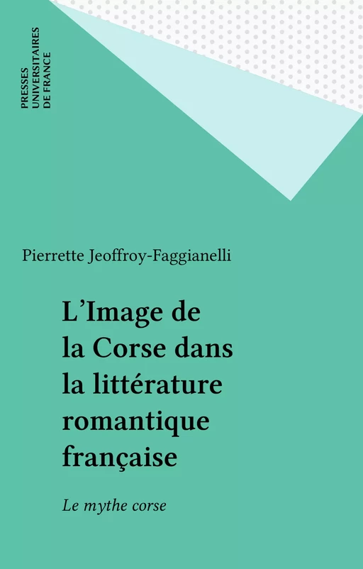 L'Image de la Corse dans la littérature romantique française - Pierrette Jeoffroy-Faggianelli - Presses universitaires de France (réédition numérique FeniXX)