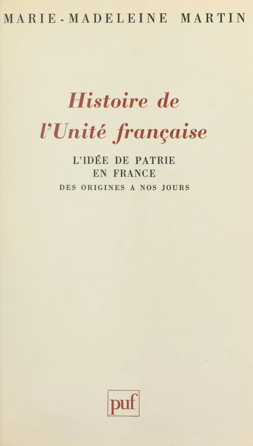 Histoire de l'unité française : l'idée de patrie en France des origines à nos jours - Marie-Madeleine Martin - Presses universitaires de France (réédition numérique FeniXX)