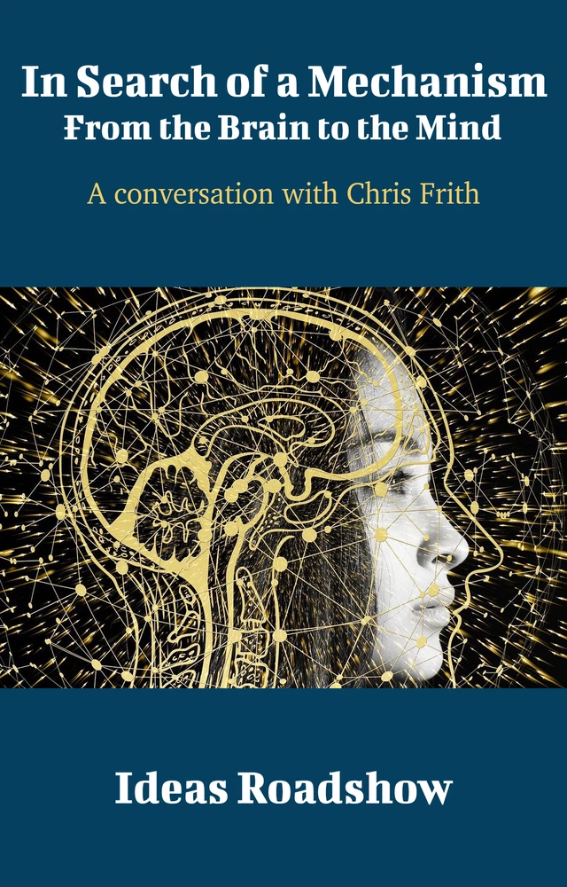 In Search of a Mechanism: From the Brain to the Mind - A Conversation with Chris Frith - Howard Burton - Open Agenda Publishing Inc.