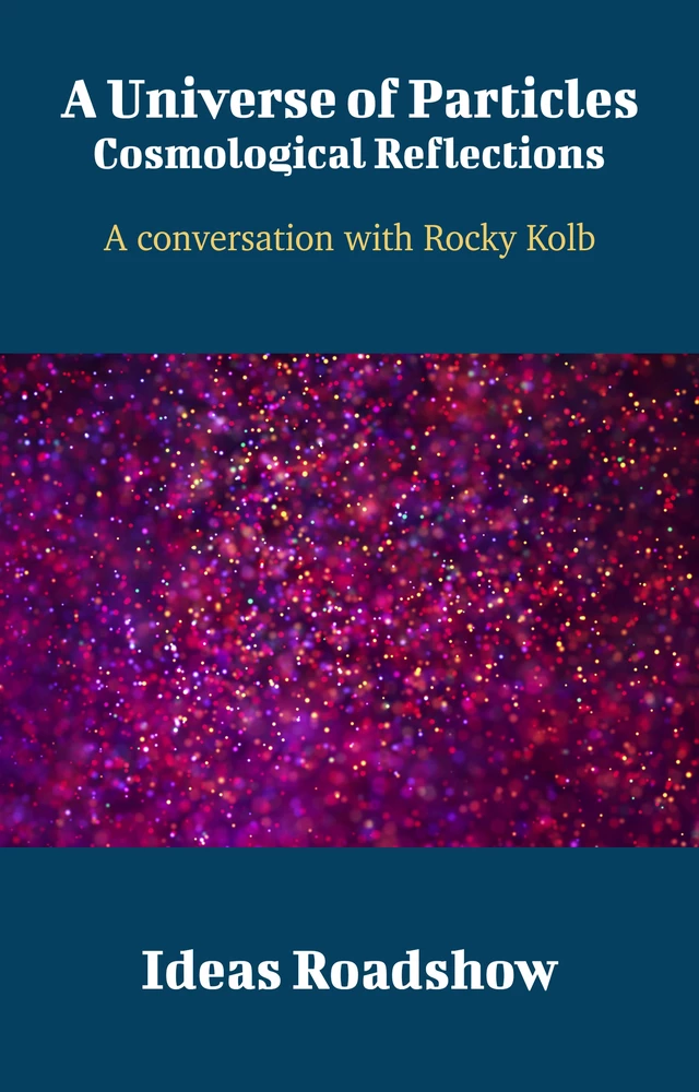 A Universe of Particles: Cosmological Reflections - A Conversation with Rocky Kolb - Howard Burton - Open Agenda Publishing Inc.