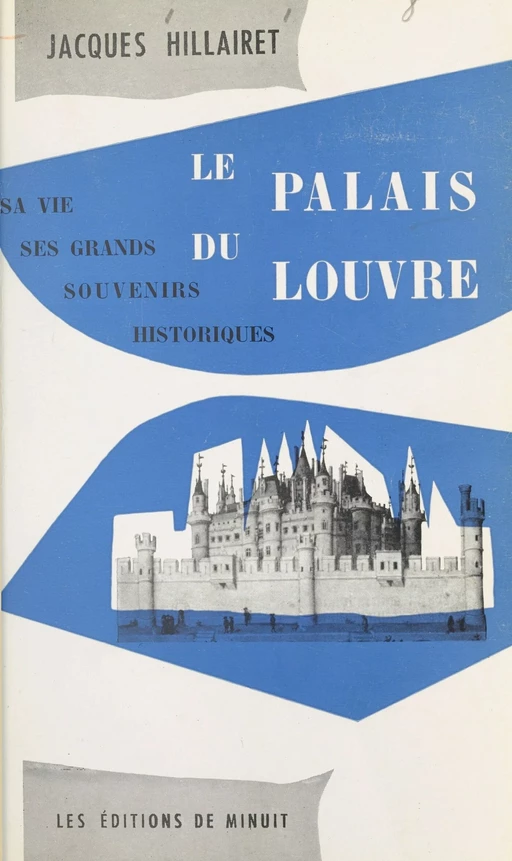 Le palais du Louvre : sa vie, ses grands souvenirs historiques - Jacques Hillairet - Les Éditions de Minuit (réédition numérique FeniXX)