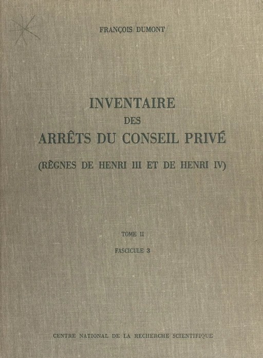 Inventaire des arrêts du Conseil privé (2.3) : règnes de Henri III et de Henri IV - François Dumont - CNRS Éditions (réédition numérique FeniXX)