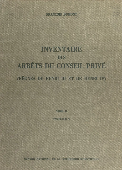 Inventaire des arrêts du Conseil privé (2.4) : règnes de Henri III et de Henri IV - François Dumont - CNRS Éditions (réédition numérique FeniXX)