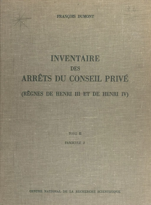 Inventaire des arrêts du Conseil privé (2.2) : règnes de Henri III et de Henri IV - François Dumont - CNRS Éditions (réédition numérique FeniXX)