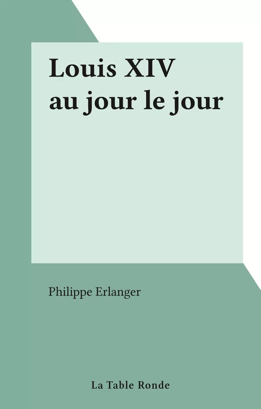 Louis XIV au jour le jour - Philippe Erlanger - La Table ronde (réédition numérique FeniXX)