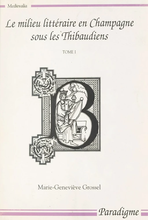 Le milieu littéraire en Champagne sous les Thibaudiens (1200-1270) (1) - Marie-Geneviève Grossel - Paradigme (réédition numérique FeniXX)