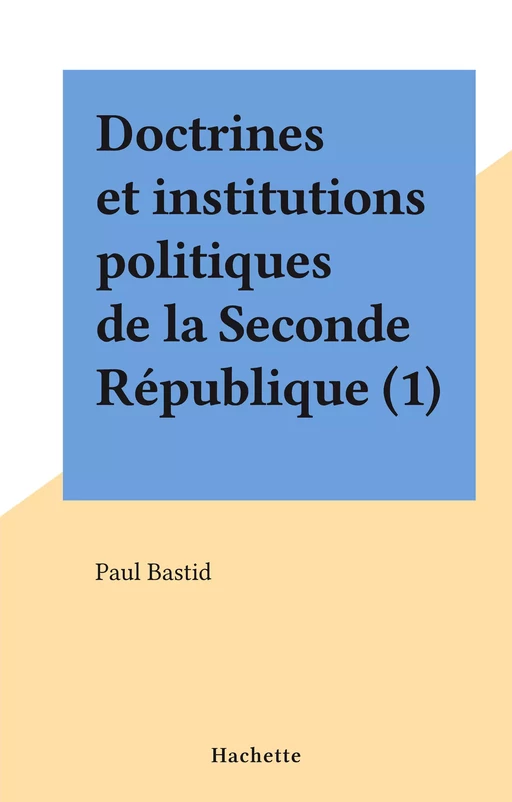 Doctrines et institutions politiques de la Seconde République (1) - Suzanne Bastid - Hachette (réédition numérique FeniXX)