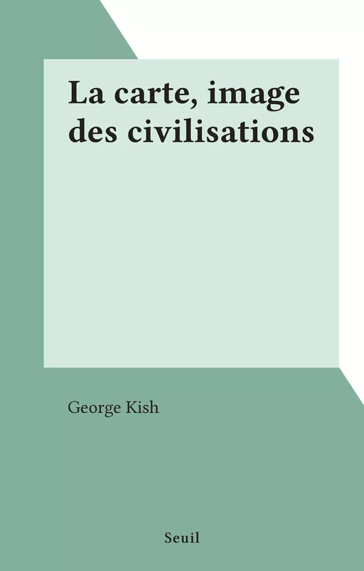 La carte, image des civilisations - George Kish - Seuil (réédition numérique FeniXX) 