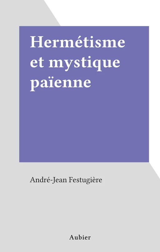 Hermétisme et mystique païenne - A.-J. Festugière - Aubier (réédition numérique FeniXX)