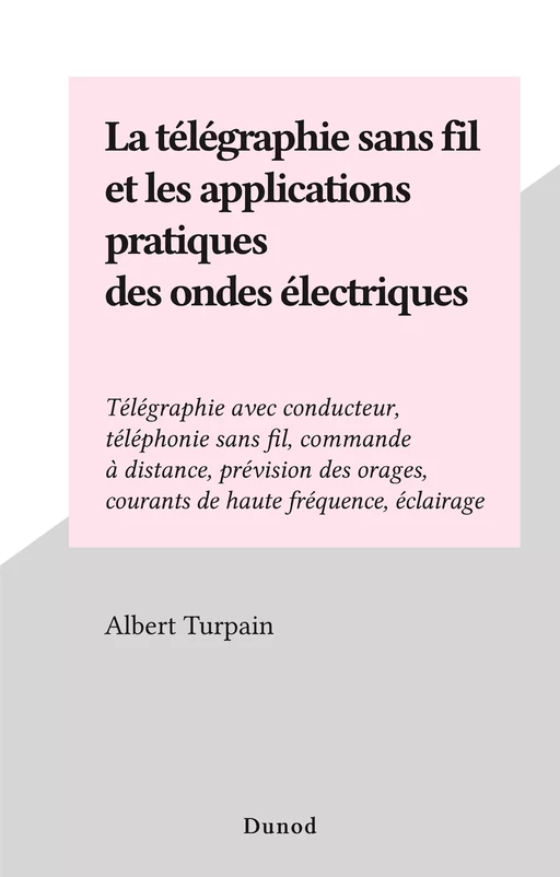 La télégraphie sans fil et les applications pratiques des ondes électriques - Albert Turpain - (Dunod) réédition numérique FeniXX