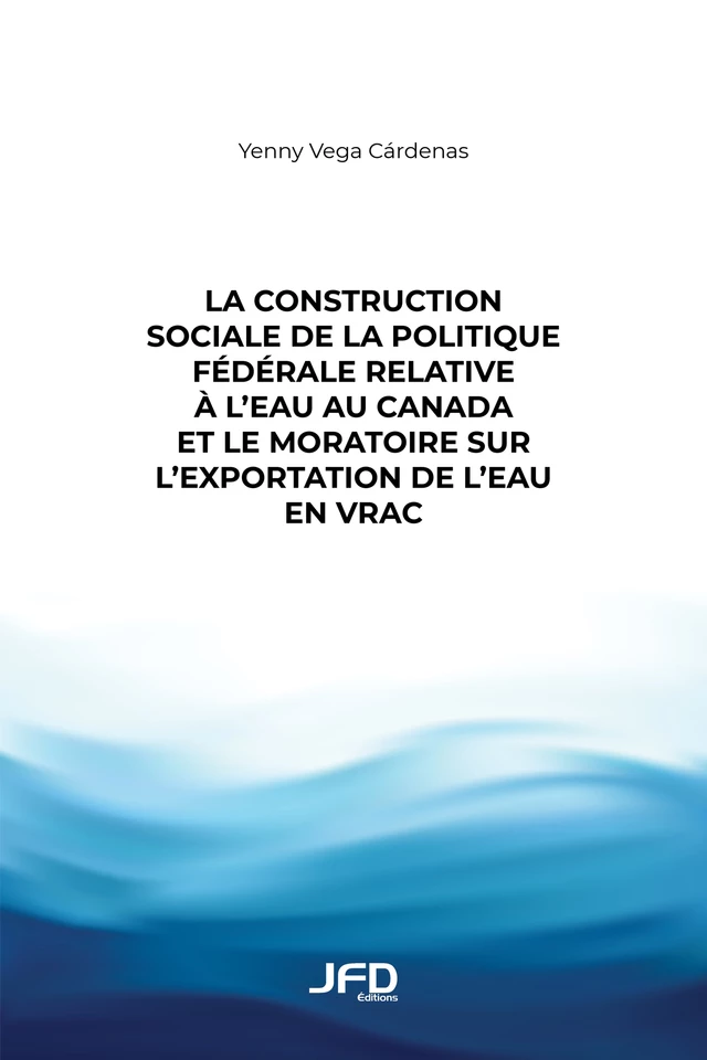 La construction sociale de la politique fédérale relative à l’eau au Canada et le moratoire sur l’exportation de l’eau en vrac - Yenny Vega Cárdenas - Éditions JFD Inc